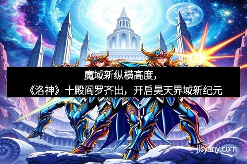 魔域新纵横高度，《洛神》十殿阎罗齐出，开启昊天界域新纪元