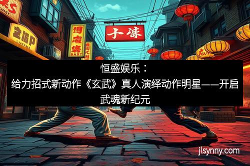 恒盛娱乐：给力招式新动作《玄武》真人演绎动作明星——开启武魂新纪元